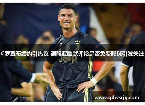 C罗宣布续约引热议 德赫亚幽默评论是否免费踢球引发关注