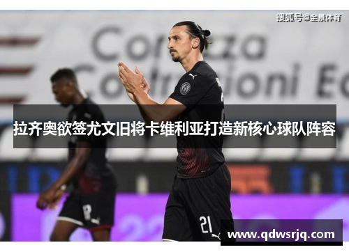 拉齐奥欲签尤文旧将卡维利亚打造新核心球队阵容